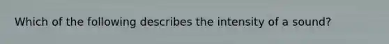 Which of the following describes the intensity of a sound?