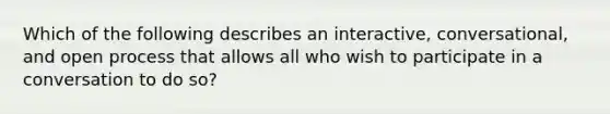 Which of the following describes an interactive, conversational, and open process that allows all who wish to participate in a conversation to do so?