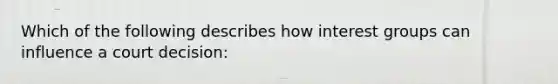 Which of the following describes how interest groups can influence a court decision: