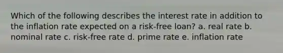 Which of the following describes the interest rate in addition to the inflation rate expected on a risk-free loan? a. real rate b. nominal rate c. risk-free rate d. prime rate e. inflation rate