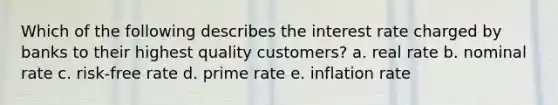 Which of the following describes the interest rate charged by banks to their highest quality customers? a. real rate b. nominal rate c. risk-free rate d. prime rate e. inflation rate