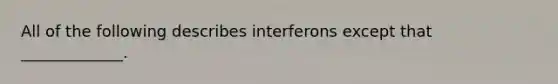 All of the following describes interferons except that _____________.