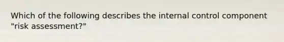 Which of the following describes the internal control component​ "risk assessment?"