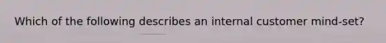 Which of the following describes an internal customer mind-set?