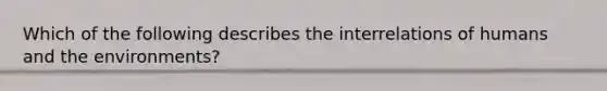 Which of the following describes the interrelations of humans and the environments?