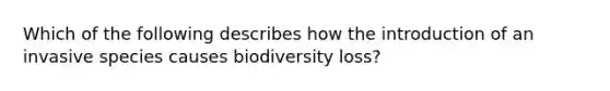 Which of the following describes how the introduction of an invasive species causes biodiversity loss?