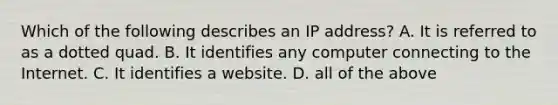 Which of the following describes an IP address? A. It is referred to as a dotted quad. B. It identifies any computer connecting to the Internet. C. It identifies a website. D. all of the above