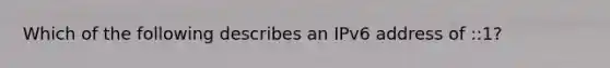 Which of the following describes an IPv6 address of ::1?