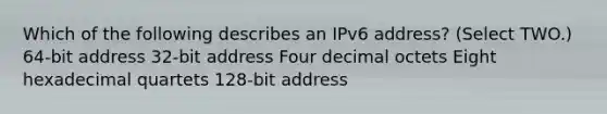 Which of the following describes an IPv6 address? (Select TWO.) 64-bit address 32-bit address Four decimal octets Eight hexadecimal quartets 128-bit address