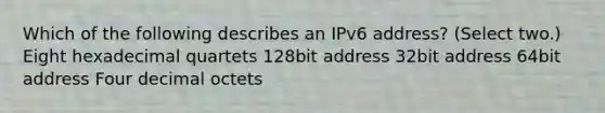 Which of the following describes an IPv6 address? (Select two.) Eight hexadecimal quartets 128bit address 32bit address 64bit address Four decimal octets