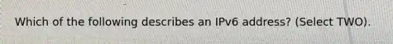 Which of the following describes an IPv6 address? (Select TWO).