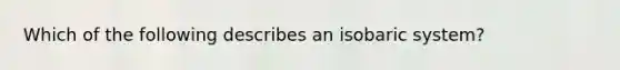 Which of the following describes an isobaric system?