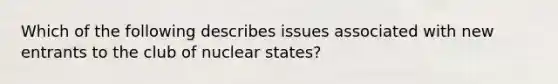 Which of the following describes issues associated with new entrants to the club of nuclear states?