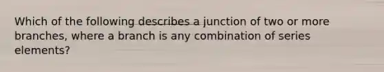 Which of the following describes a junction of two or more branches, where a branch is any combination of series elements?