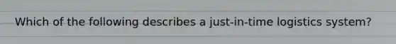 Which of the following describes a just-in-time logistics system?