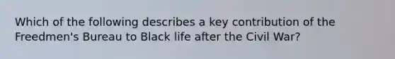 Which of the following describes a key contribution of the Freedmen's Bureau to Black life after the Civil War?