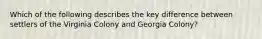 Which of the following describes the key difference between settlers of the Virginia Colony and Georgia Colony?