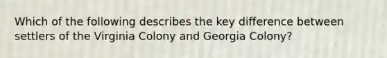 Which of the following describes the key difference between settlers of the Virginia Colony and Georgia Colony?