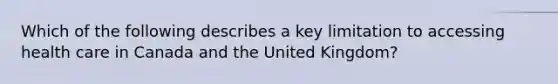 Which of the following describes a key limitation to accessing health care in Canada and the United Kingdom?