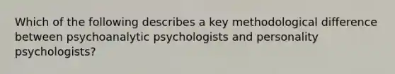 Which of the following describes a key methodological difference between psychoanalytic psychologists and personality psychologists?