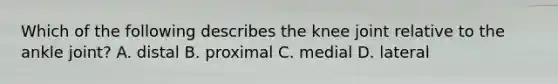 Which of the following describes the knee joint relative to the ankle joint? A. distal B. proximal C. medial D. lateral