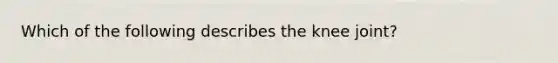 Which of the following describes the knee joint?