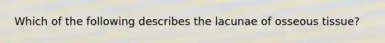 Which of the following describes the lacunae of osseous tissue?