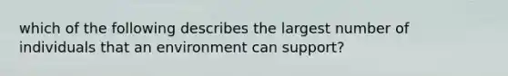 which of the following describes the largest number of individuals that an environment can support?