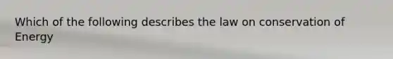 Which of the following describes the law on conservation of Energy