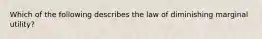 Which of the following describes the law of diminishing marginal utility?