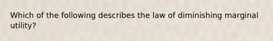 Which of the following describes the law of diminishing marginal utility?