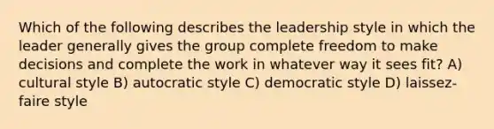 Which of the following describes the leadership style in which the leader generally gives the group complete freedom to make decisions and complete the work in whatever way it sees fit? A) cultural style B) autocratic style C) democratic style D) laissez-faire style