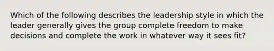 Which of the following describes the leadership style in which the leader generally gives the group complete freedom to make decisions and complete the work in whatever way it sees​ fit?