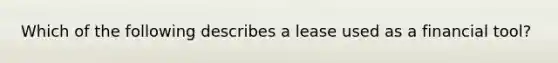 Which of the following describes a lease used as a financial tool?