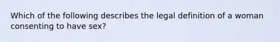 Which of the following describes the legal definition of a woman consenting to have sex?