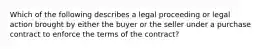 Which of the following describes a legal proceeding or legal action brought by either the buyer or the seller under a purchase contract to enforce the terms of the contract?