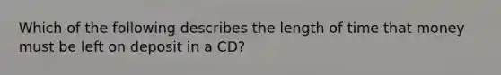 Which of the following describes the length of time that money must be left on deposit in a CD?