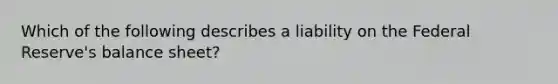 Which of the following describes a liability on the Federal​ Reserve's balance​ sheet?