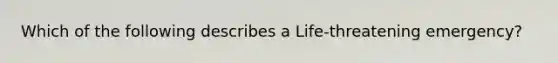 Which of the following describes a Life-threatening emergency?