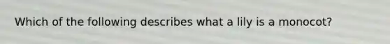 Which of the following describes what a lily is a monocot?