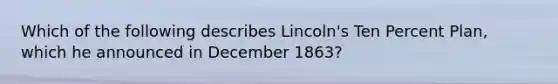 Which of the following describes Lincoln's Ten Percent Plan, which he announced in December 1863?