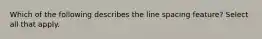 Which of the following describes the line spacing feature? Select all that apply.