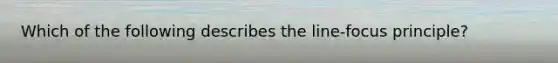 Which of the following describes the line-focus principle?