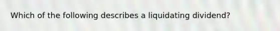 Which of the following describes a liquidating dividend?
