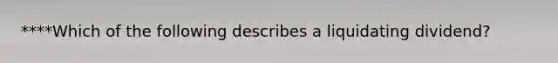 ****Which of the following describes a liquidating dividend?