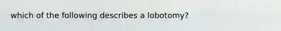 which of the following describes a lobotomy?