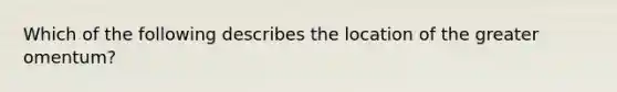 Which of the following describes the location of the greater omentum?