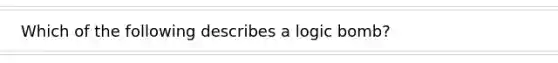 Which of the following describes a logic bomb?