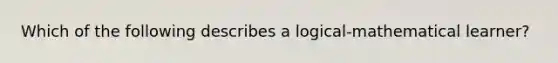 Which of the following describes a logical-mathematical learner?