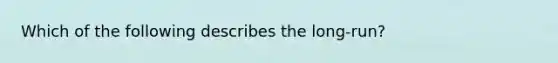 Which of the following describes the long-run?